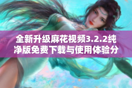 全新升级麻花视频3.2.2纯净版免费下载与使用体验分享