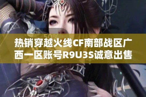 热销穿越火线CF南部战区广西一区账号R9U3S诚意出售