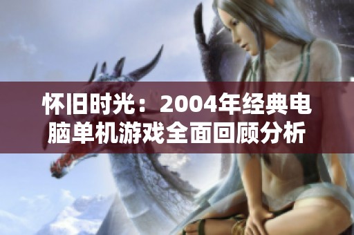 怀旧时光：2004年经典电脑单机游戏全面回顾分析