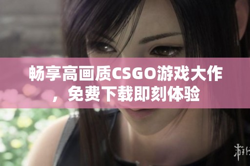 畅享高画质CSGO游戏大作，免费下载即刻体验