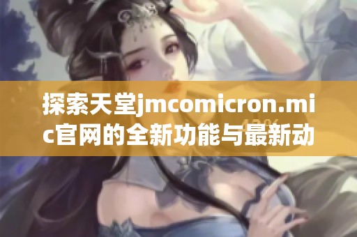 探索天堂jmcomicron.mic官网的全新功能与最新动态