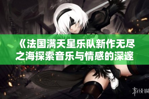 《法国满天星乐队新作无尽之海探索音乐与情感的深邃旅程》