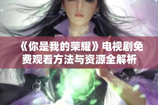 《你是我的荣耀》电视剧免费观看方法与资源全解析