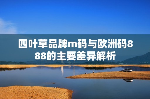 四叶草品牌m码与欧洲码888的主要差异解析