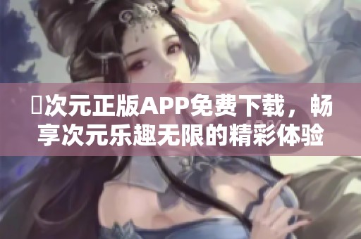 囧次元正版APP免费下载，畅享次元乐趣无限的精彩体验