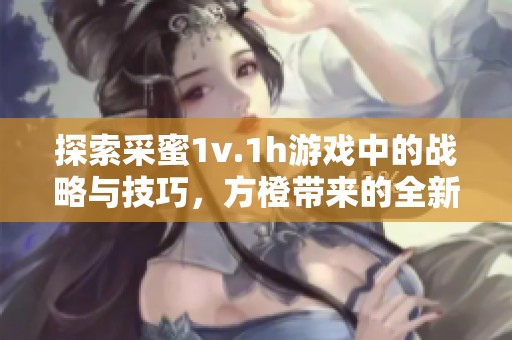 探索采蜜1v.1h游戏中的战略与技巧，方橙带来的全新体验