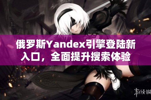 俄罗斯Yandex引擎登陆新入口，全面提升搜索体验