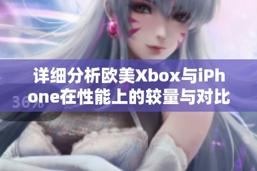 详细分析欧美Xbox与iPhone在性能上的较量与对比