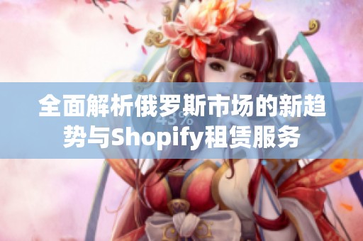 全面解析俄罗斯市场的新趋势与Shopify租赁服务