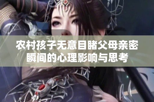 农村孩子无意目睹父母亲密瞬间的心理影响与思考