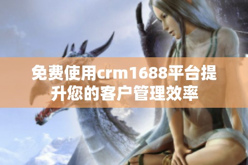 免费使用crm1688平台提升您的客户管理效率