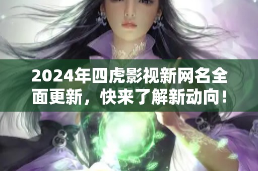 2024年四虎影视新网名全面更新，快来了解新动向！