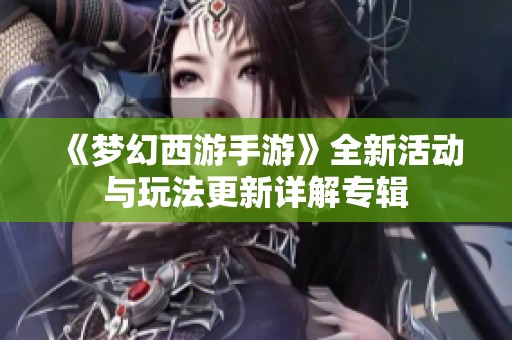 《梦幻西游手游》全新活动与玩法更新详解专辑