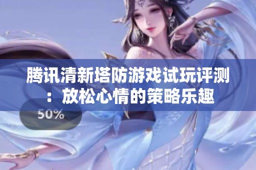 腾讯清新塔防游戏试玩评测：放松心情的策略乐趣