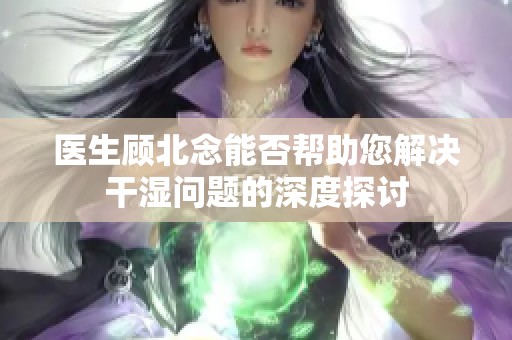 医生顾北念能否帮助您解决干湿问题的深度探讨