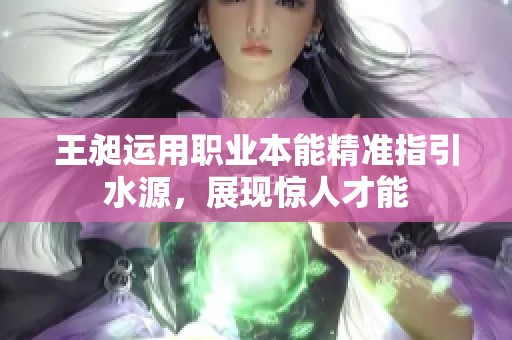 王昶运用职业本能精准指引水源，展现惊人才能