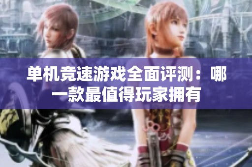 单机竞速游戏全面评测：哪一款最值得玩家拥有