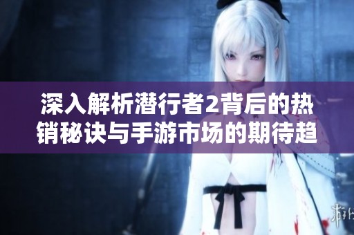 深入解析潜行者2背后的热销秘诀与手游市场的期待趋势
