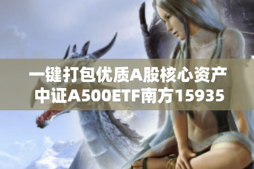 一键打包优质A股核心资产 中证A500ETF南方159352明日盛大推出