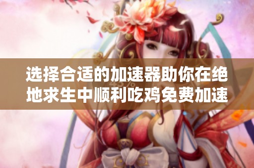 选择合适的加速器助你在绝地求生中顺利吃鸡免费加速器推荐