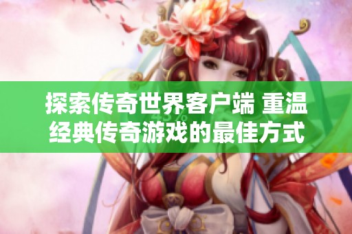 探索传奇世界客户端 重温经典传奇游戏的最佳方式