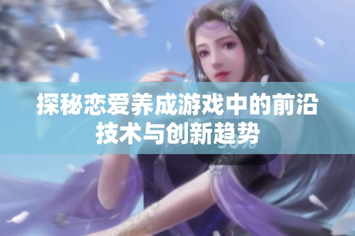 探秘恋爱养成游戏中的前沿技术与创新趋势