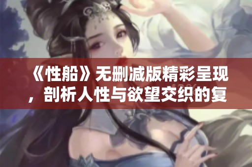 《性船》无删减版精彩呈现，剖析人性与欲望交织的复杂关系