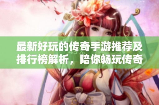 最新好玩的传奇手游推荐及排行榜解析，陪你畅玩传奇世界