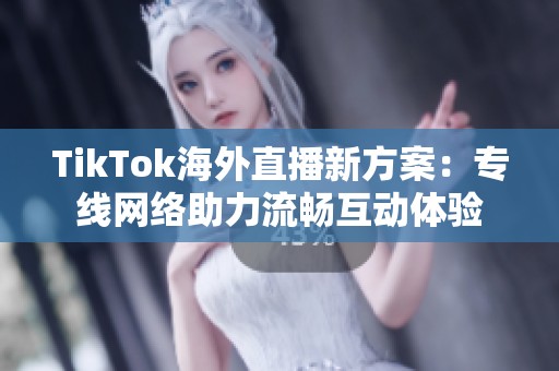 TikTok海外直播新方案：专线网络助力流畅互动体验