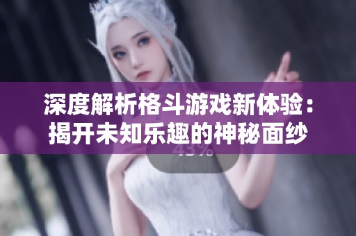 深度解析格斗游戏新体验：揭开未知乐趣的神秘面纱