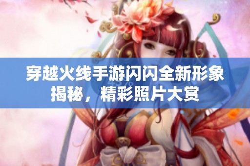 穿越火线手游闪闪全新形象揭秘，精彩照片大赏
