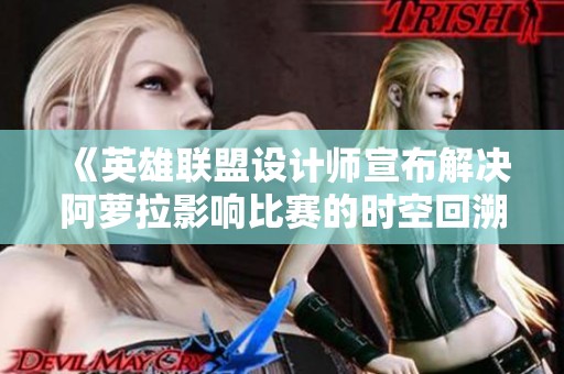 《英雄联盟设计师宣布解决阿萝拉影响比赛的时空回溯问题》