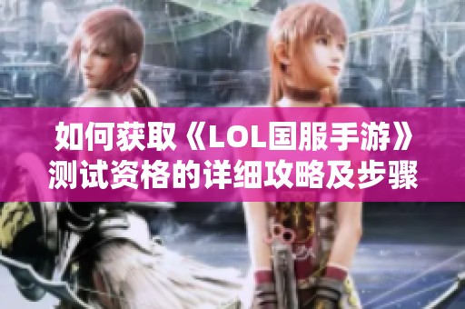 如何获取《LOL国服手游》测试资格的详细攻略及步骤