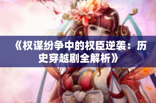 《权谋纷争中的权臣逆袭：历史穿越剧全解析》
