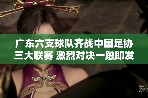 广东六支球队齐战中国足协三大联赛 激烈对决一触即发