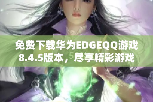 免费下载华为EDGEQQ游戏8.4.5版本，尽享精彩游戏体验