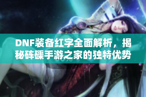 DNF装备红字全面解析，揭秘砗磲手游之家的独特优势与玩法
