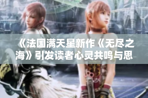 《法国满天星新作《无尽之海》引发读者心灵共鸣与思考》