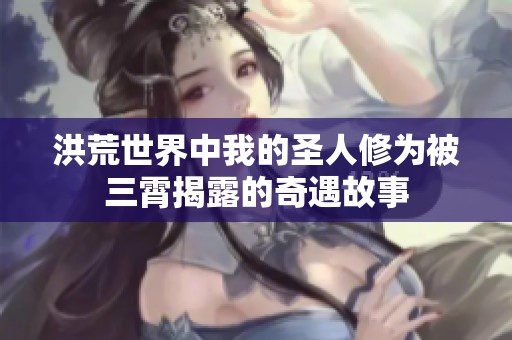 洪荒世界中我的圣人修为被三霄揭露的奇遇故事