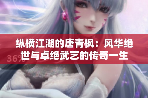 纵横江湖的唐青枫：风华绝世与卓绝武艺的传奇一生