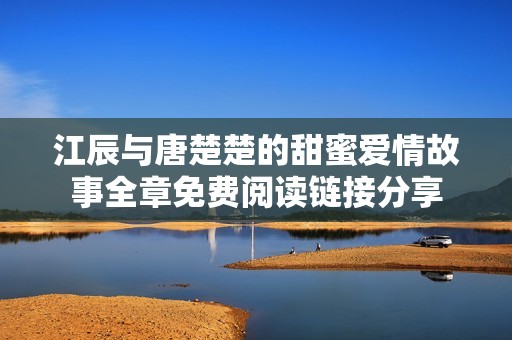 江辰与唐楚楚的甜蜜爱情故事全章免费阅读链接分享