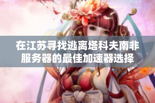 在江苏寻找逃离塔科夫南非服务器的最佳加速器选择