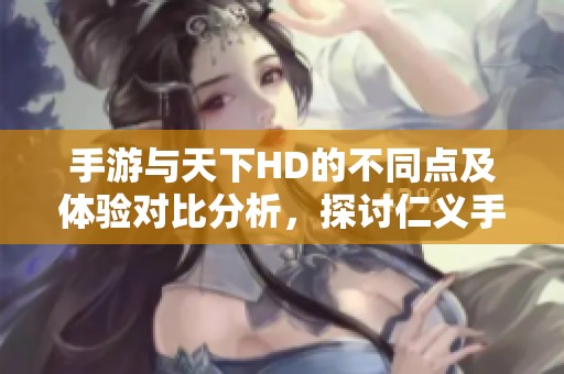 手游与天下HD的不同点及体验对比分析，探讨仁义手游特色