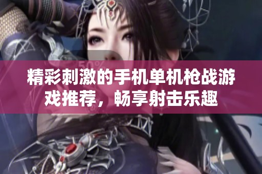 精彩刺激的手机单机枪战游戏推荐，畅享射击乐趣
