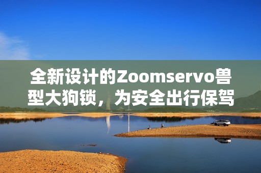 全新设计的Zoomservo兽型大狗锁，为安全出行保驾护航