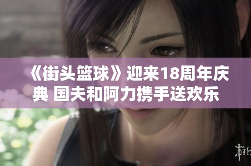 《街头篮球》迎来18周年庆典 国夫和阿力携手送欢乐礼包