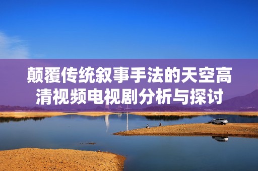 颠覆传统叙事手法的天空高清视频电视剧分析与探讨