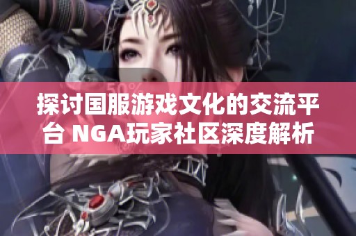 探讨国服游戏文化的交流平台 NGA玩家社区深度解析