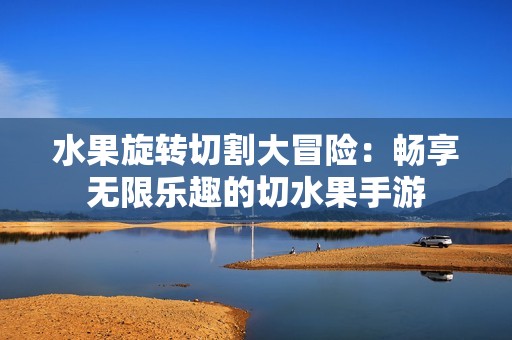 水果旋转切割大冒险：畅享无限乐趣的切水果手游