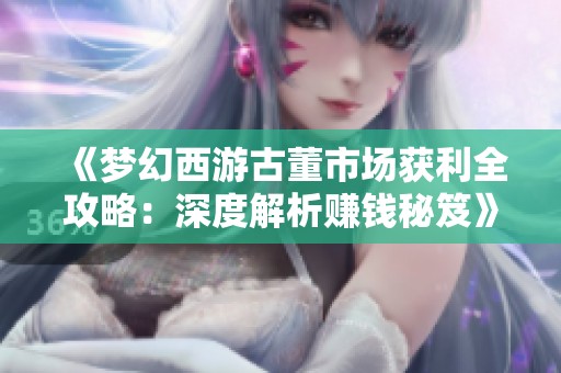 《梦幻西游古董市场获利全攻略：深度解析赚钱秘笈》